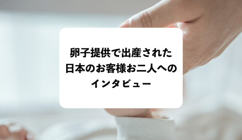 卵子提供で出産された日本のお客様お二人へのインタビュー