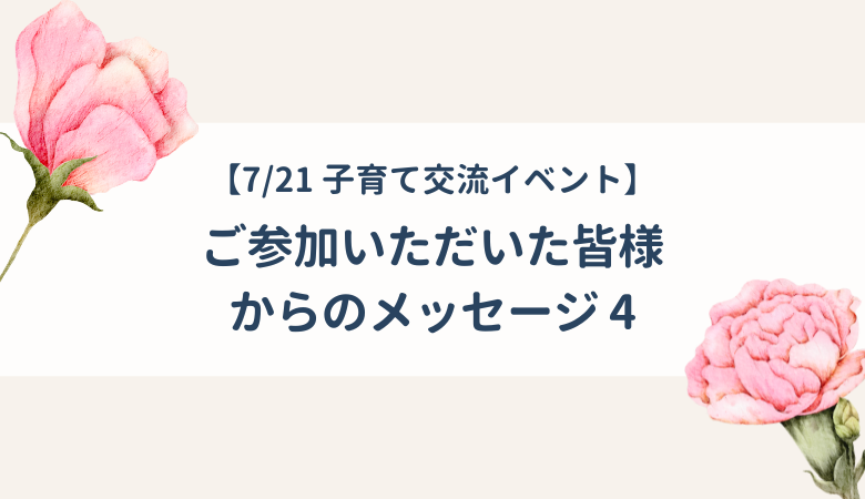 ご参加いただいた皆様からのメッセージ 4|7/21 子育て交流イベント