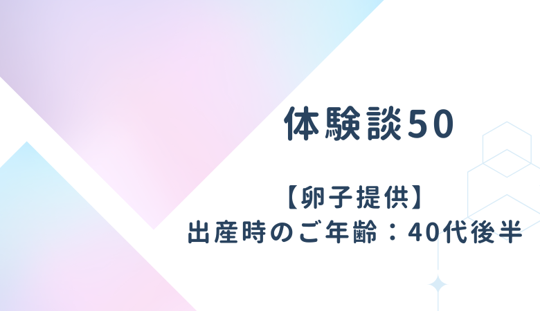 【体験談50】卵子提供：出産時のご年齢 40代後半