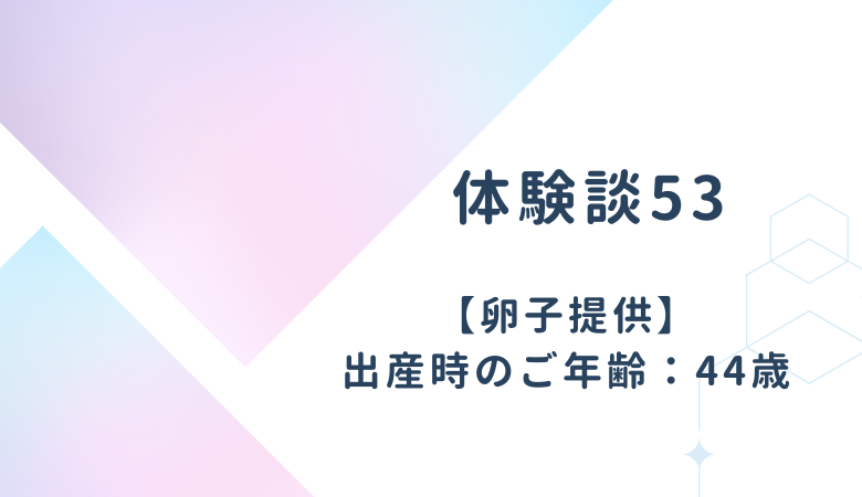 【体験談53】卵子提供：出産時のご年齢 44歳