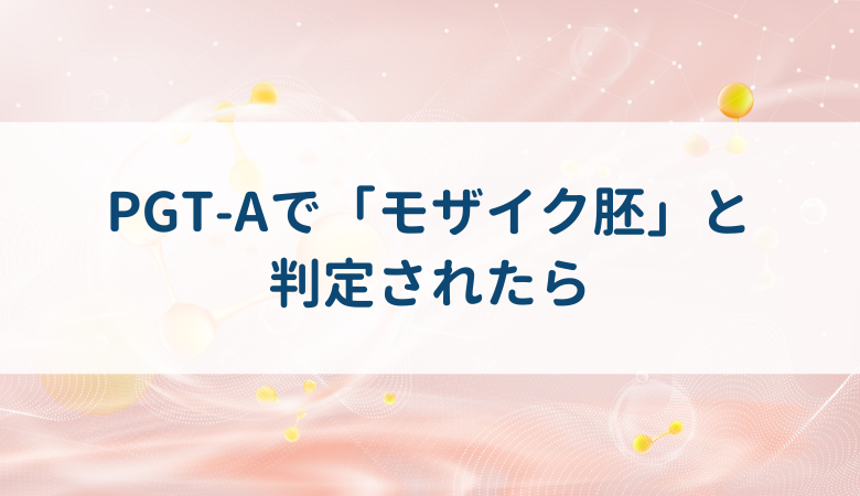 PGT-Aで「モザイク胚」と判定されたら｜大新生殖医療センター