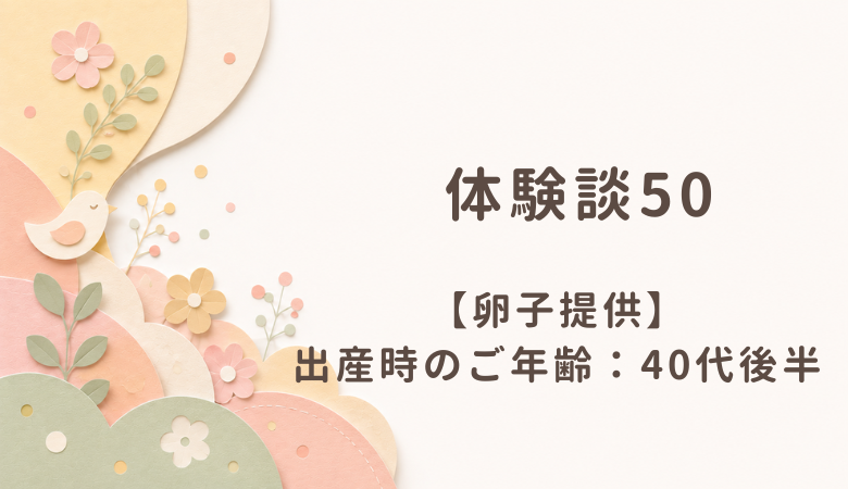 【体験談50】卵子提供：出産時のご年齢 40代後半
