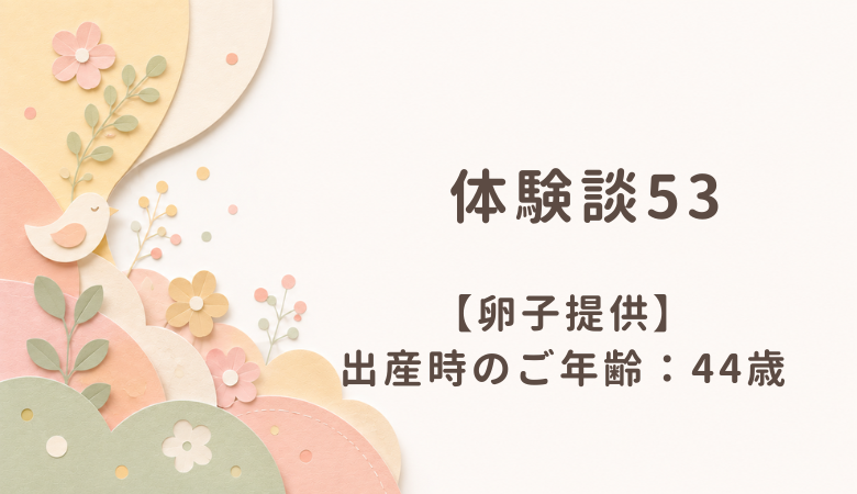 【体験談53】卵子提供：出産時のご年齢 44歳